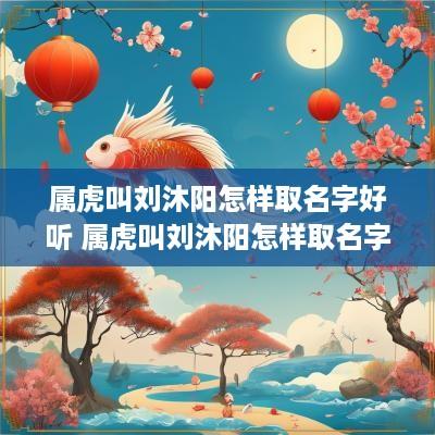 属虎叫刘沐阳怎样取名字好听 属虎叫刘沐阳怎样取名字好听点
