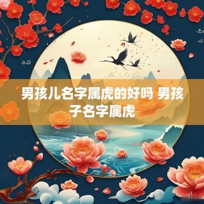 男孩儿名字属虎的好吗 男孩子名字属虎