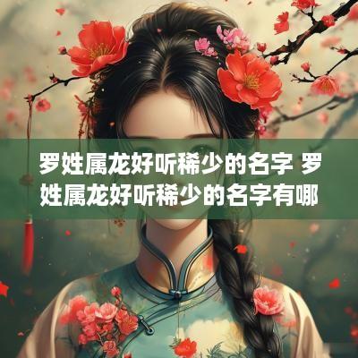 罗姓属龙好听稀少的名字 罗姓属龙好听稀少的名字有哪些