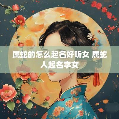 属蛇的怎么起名好听女 属蛇人起名字女