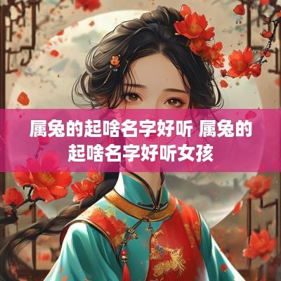 属兔的起啥名字好听 属兔的起啥名字好听女孩