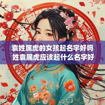 袁姓属虎的女孩起名字好吗 姓袁属虎应该起什么名字好