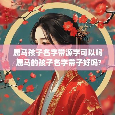 属马孩子名字带源字可以吗 属马的孩子名字带子好吗?