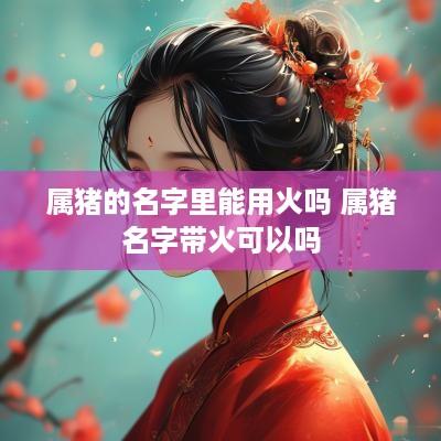 属猪的名字里能用火吗 属猪名字带火可以吗