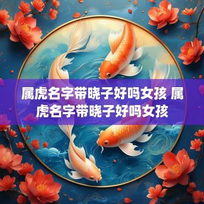 属虎名字带晓子好吗女孩 属虎名字带晓子好吗女孩