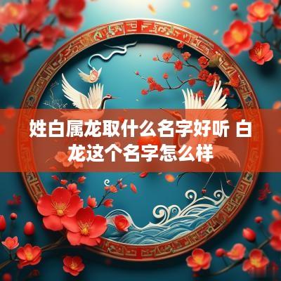 姓白属龙取什么名字好听 白龙这个名字怎么样