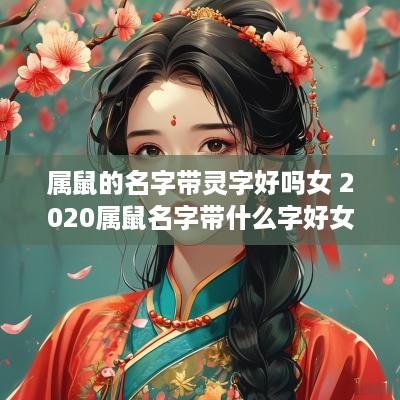 属鼠的名字带灵字好吗女 2025属鼠名字带什么字好女