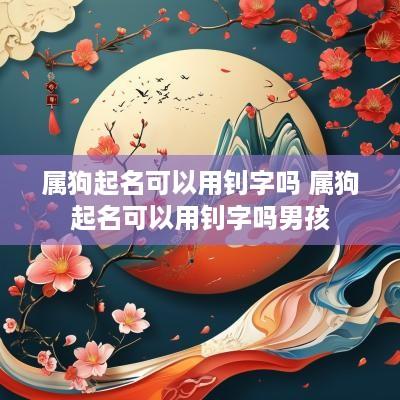 属狗起名可以用钊字吗 属狗起名可以用钊字吗男孩