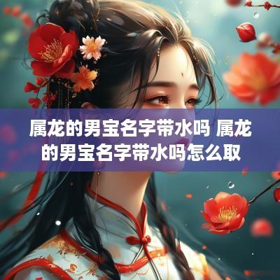 属龙的男宝名字带水吗 属龙的男宝名字带水吗怎么取