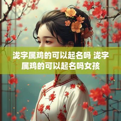 泷字属鸡的可以起名吗 泷字属鸡的可以起名吗女孩