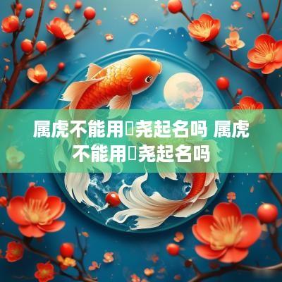 属虎不能用珺尧起名吗 属虎不能用珺尧起名吗