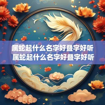 属蛇起什么名字好叠字好听 属蛇起什么名字好叠字好听点