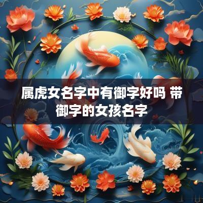 属虎女名字中有御字好吗 带御字的女孩名字