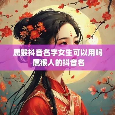属猴抖音名字女生可以用吗 属猴人的抖音名