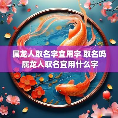 属龙人取名字宜用字 取名吗 属龙人取名宜用什么字