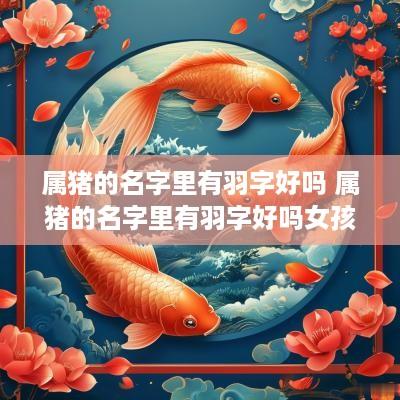 属猪的名字里有羽字好吗 属猪的名字里有羽字好吗女孩