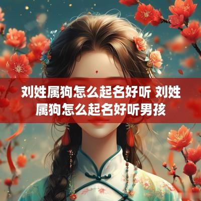 刘姓属狗怎么起名好听 刘姓属狗怎么起名好听男孩