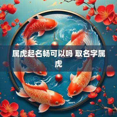 属虎起名畅可以吗 取名字属虎