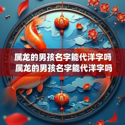 属龙的男孩名字能代洋字吗 属龙的男孩名字能代洋字吗好吗