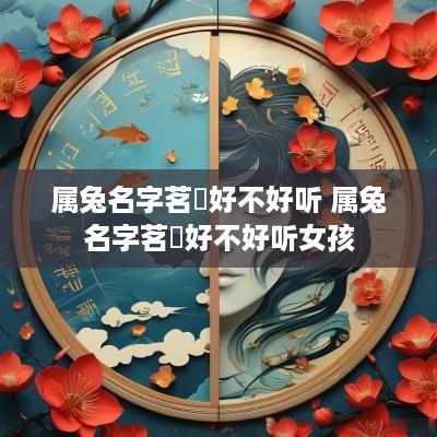 属兔名字茗玥好不好听 属兔名字茗玥好不好听女孩
