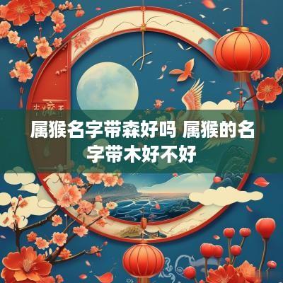 属猴名字带森好吗 属猴的名字带木好不好
