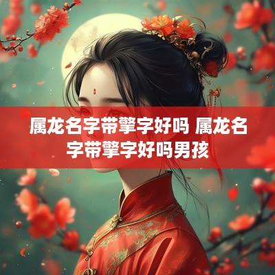 属龙名字带擎字好吗 属龙名字带擎字好吗男孩