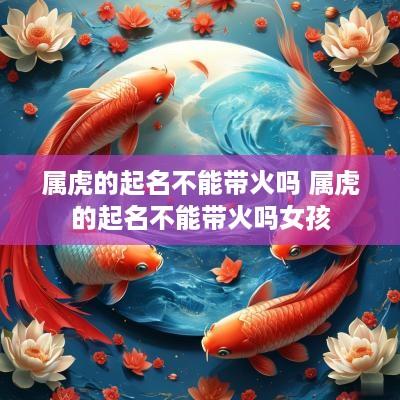 属虎的起名不能带火吗 属虎的起名不能带火吗女孩
