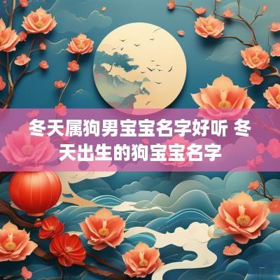 冬天属狗男宝宝名字好听 冬天出生的狗宝宝名字