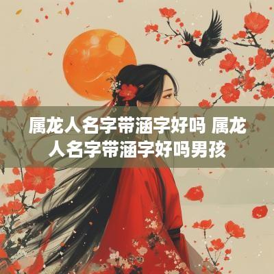 属龙人名字带涵字好吗 属龙人名字带涵字好吗男孩