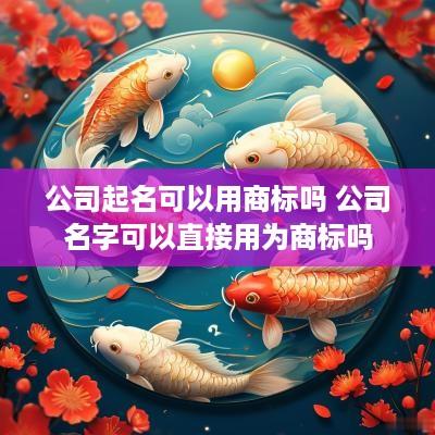 公司起名可以用商标吗 公司名字可以直接用为商标吗