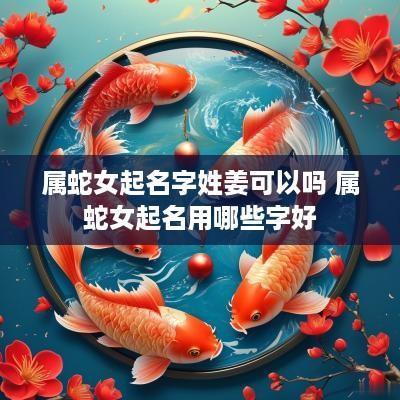 属蛇女起名字姓姜可以吗 属蛇女起名用哪些字好