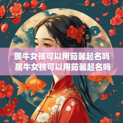属牛女孩可以用茹馨起名吗 属牛女孩可以用茹馨起名吗好吗