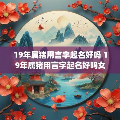 19年属猪用言字起名好吗 19年属猪用言字起名好吗女孩