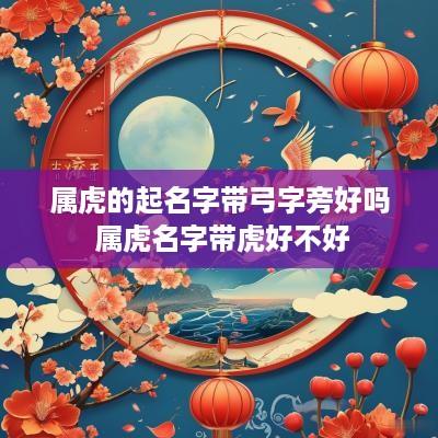 属虎的起名字带弓字旁好吗 属虎名字带虎好不好