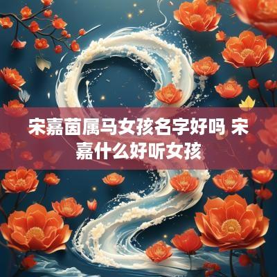 宋嘉茵属马女孩名字好吗 宋嘉什么好听女孩