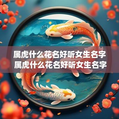属虎什么花名好听女生名字 属虎什么花名好听女生名字大全