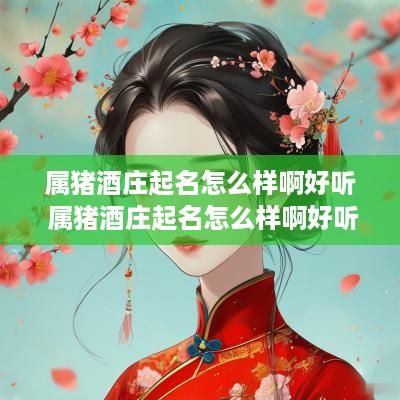 属猪酒庄起名怎么样啊好听 属猪酒庄起名怎么样啊好听吗