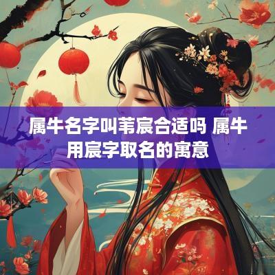 属牛名字叫苇宸合适吗 属牛用宸字取名的寓意