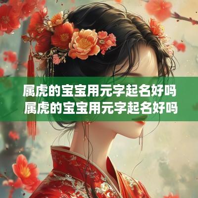 属虎的宝宝用元字起名好吗 属虎的宝宝用元字起名好吗男孩