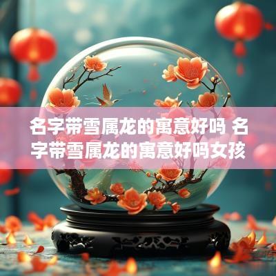 名字带雪属龙的寓意好吗 名字带雪属龙的寓意好吗女孩