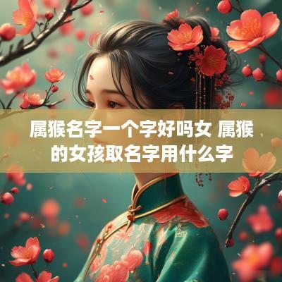 属猴名字一个字好吗女 属猴的女孩取名字用什么字