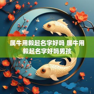 属牛用毅起名字好吗 属牛用毅起名字好吗男孩