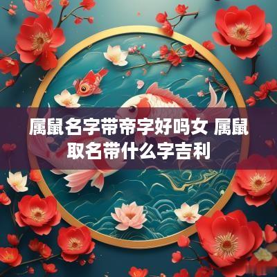属鼠名字带帝字好吗女 属鼠取名带什么字吉利
