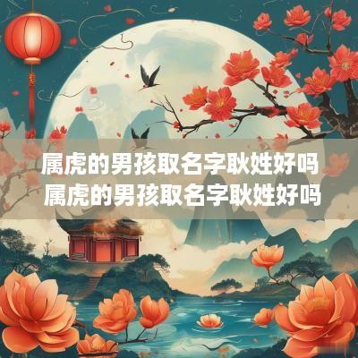 属虎的男孩取名字耿姓好吗 属虎的男孩取名字耿姓好吗