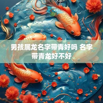 男孩属龙名字带青好吗 名字带青龙好不好