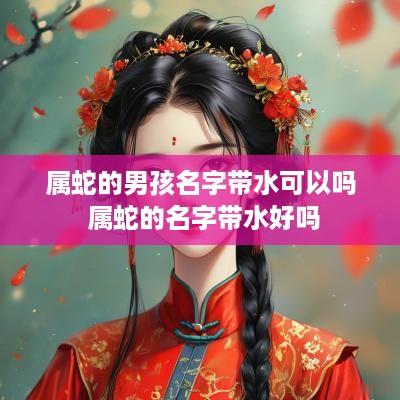 属蛇的男孩名字带水可以吗 属蛇的名字带水好吗