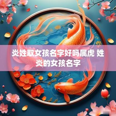 炎姓取女孩名字好吗属虎 姓炎的女孩名字