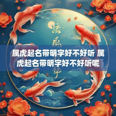 属虎起名带明字好不好听 属虎起名带明字好不好听呢