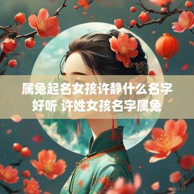 属兔起名女孩许静什么名字好听 许姓女孩名字属兔
