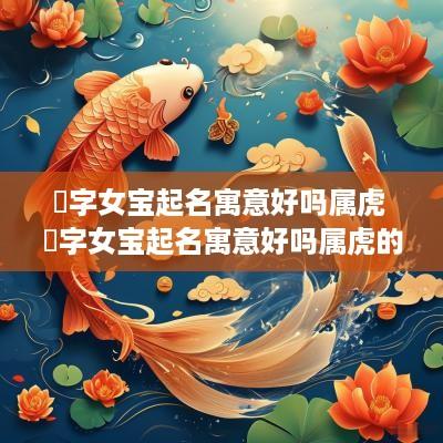 璟字女宝起名寓意好吗属虎 璟字女宝起名寓意好吗属虎的